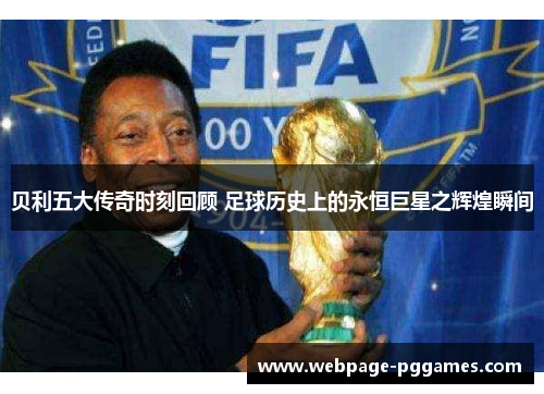 贝利五大传奇时刻回顾 足球历史上的永恒巨星之辉煌瞬间 贝利五大传奇时刻回顾 足球历史上的永恒巨星之辉煌瞬间