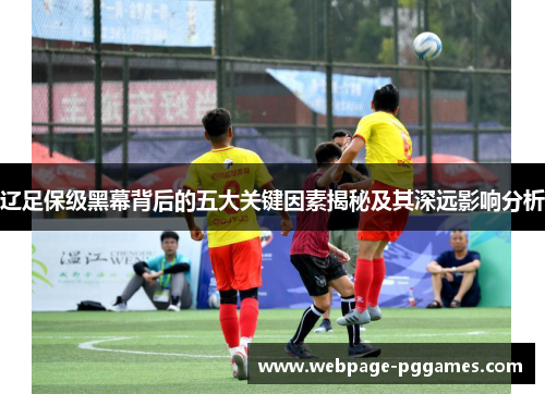 辽足保级黑幕背后的五大关键因素揭秘及其深远影响分析 辽足保级黑幕背后的五大关键因素揭秘及其深远影响分析