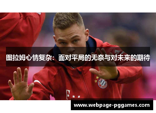 图拉姆心情复杂:面对平局的无奈与对未来的期待 图拉姆心情复杂:面对平局的无奈与对未来的期待