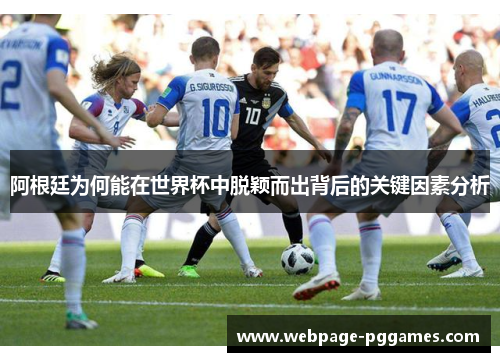 阿根廷为何能在世界杯中脱颖而出背后的关键因素分析 阿根廷为何能在世界杯中脱颖而出背后的关键因素分析