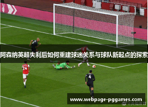 阿森纳英超失利后如何重建球迷关系与球队新起点的探索