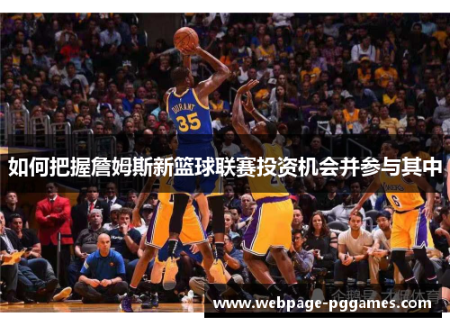 如何把握詹姆斯新篮球联赛投资机会并参与其中 如何把握詹姆斯新篮球联赛投资机会并参与其中