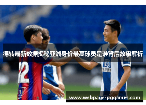 德转最新数据揭秘亚洲身价最高球员是谁背后故事解析