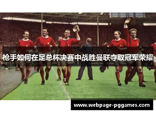 枪手如何在足总杯决赛中战胜曼联夺取冠军荣耀 枪手如何在足总杯决赛中战胜曼联夺取冠军荣耀