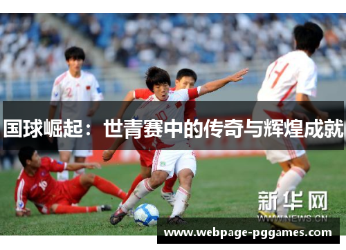 国球崛起:世青赛中的传奇与辉煌成就 国球崛起:世青赛中的传奇与辉煌成就