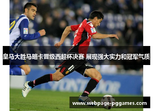 皇马大胜马略卡晋级西超杯决赛 展现强大实力和冠军气质