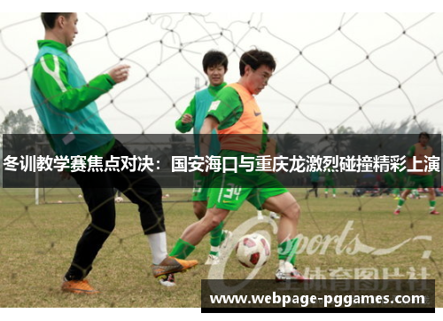 冬训教学赛焦点对决：国安海口与重庆龙激烈碰撞精彩上演
