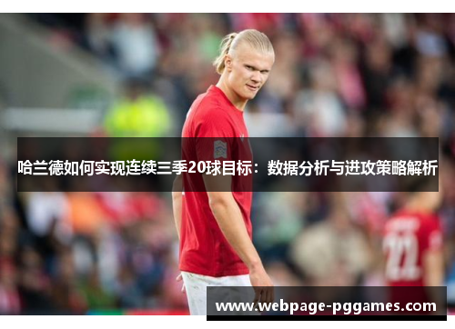 哈兰德如何实现连续三季20球目标:数据分析与进攻策略解析 哈兰德如何实现连续三季20球目标:数据分析与进攻策略解析