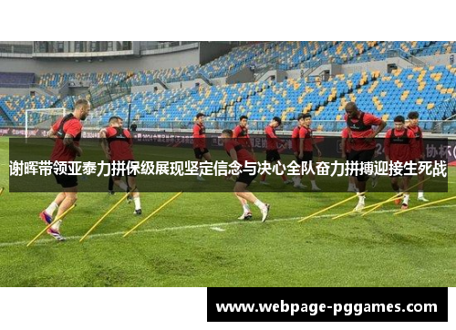 谢晖带领亚泰力拼保级展现坚定信念与决心全队奋力拼搏迎接生死战