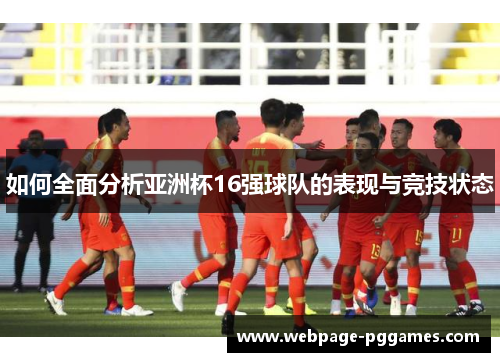 如何全面分析亚洲杯16强球队的表现与竞技状态