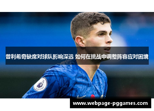 普利希奇缺席对球队影响深远 如何在挑战中调整阵容应对困境