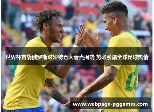 世界杯首战俄罗斯对沙特五大看点揭晓 势必引爆全球足球热情 世界杯首战俄罗斯对沙特五大看点揭晓 势必引爆全球足球热情