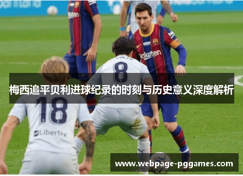 梅西追平贝利进球纪录的时刻与历史意义深度解析 梅西追平贝利进球纪录的时刻与历史意义深度解析