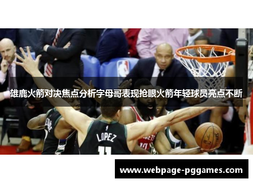 雄鹿火箭对决焦点分析字母哥表现抢眼火箭年轻球员亮点不断