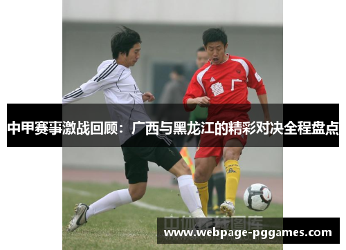 中甲赛事激战回顾：广西与黑龙江的精彩对决全程盘点