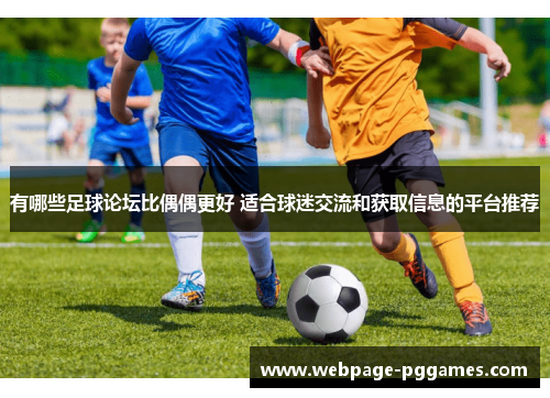 有哪些足球论坛比偶偶更好 适合球迷交流和获取信息的平台推荐