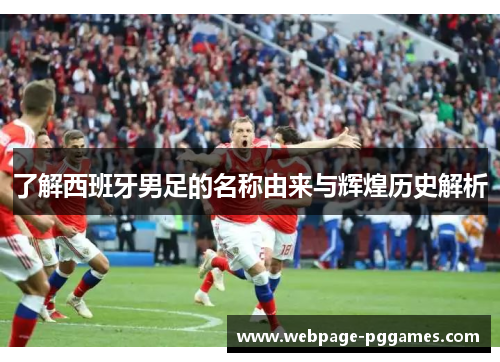 了解西班牙男足的名称由来与辉煌历史解析