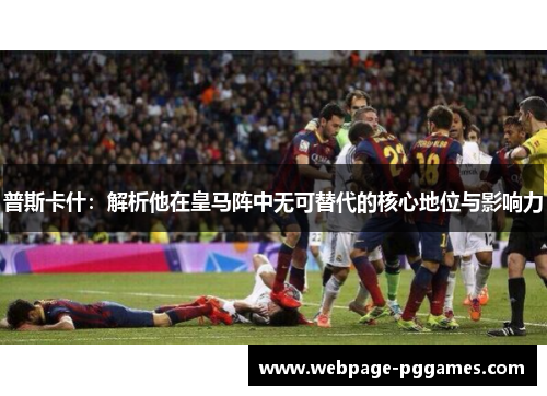 普斯卡什：解析他在皇马阵中无可替代的核心地位与影响力
