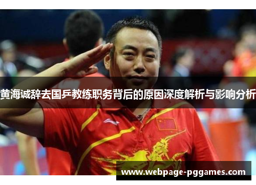 黄海诚辞去国乒教练职务背后的原因深度解析与影响分析