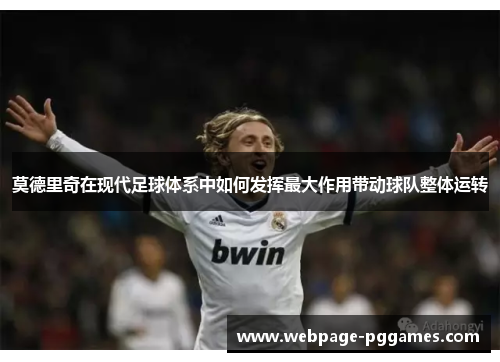 莫德里奇在现代足球体系中如何发挥最大作用带动球队整体运转 莫德里奇在现代足球体系中如何发挥最大作用带动球队整体运转