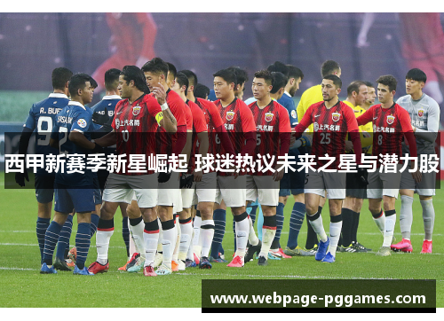 西甲新赛季新星崛起 球迷热议未来之星与潜力股 西甲新赛季新星崛起 球迷热议未来之星与潜力股