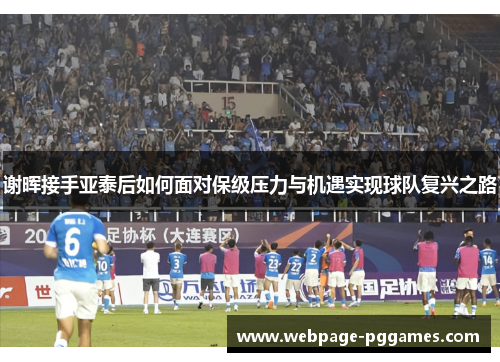 谢晖接手亚泰后如何面对保级压力与机遇实现球队复兴之路 谢晖接手亚泰后如何面对保级压力与机遇实现球队复兴之路