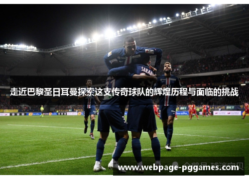 走近巴黎圣日耳曼探索这支传奇球队的辉煌历程与面临的挑战 走近巴黎圣日耳曼探索这支传奇球队的辉煌历程与面临的挑战