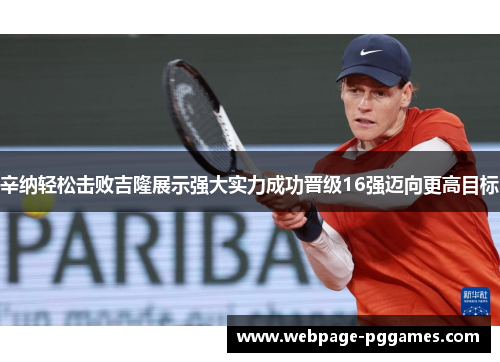 辛纳轻松击败吉隆展示强大实力成功晋级16强迈向更高目标