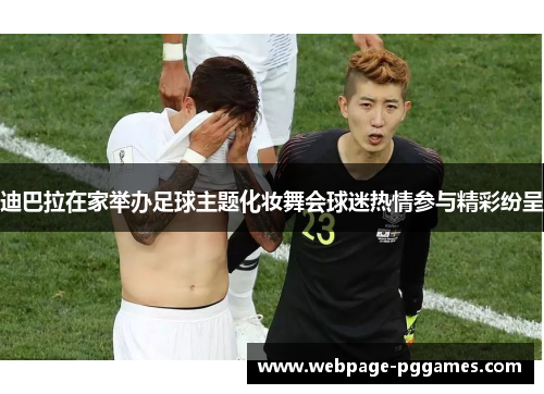 迪巴拉在家举办足球主题化妆舞会球迷热情参与精彩纷呈