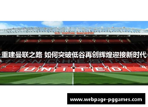 重建曼联之路 如何突破低谷再创辉煌迎接新时代 重建曼联之路 如何突破低谷再创辉煌迎接新时代
