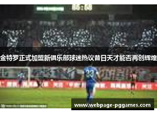 金特罗正式加盟新俱乐部球迷热议昔日天才能否再创辉煌