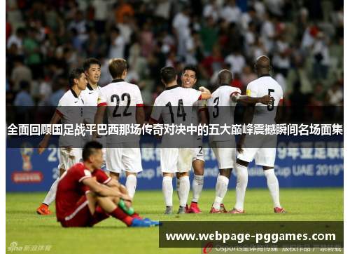 全面回顾国足战平巴西那场传奇对决中的五大巅峰震撼瞬间名场面集 全面回顾国足战平巴西那场传奇对决中的五大巅峰震撼瞬间名场面集