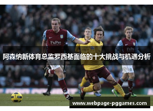 阿森纳新体育总监罗西基面临的十大挑战与机遇分析