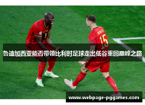 鲁迪加西亚能否带领比利时足球走出低谷重回巅峰之路