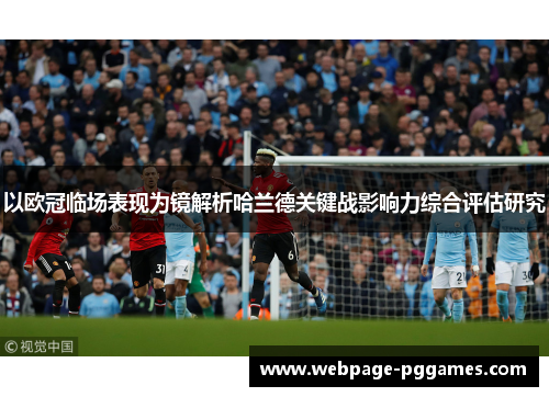 以欧冠临场表现为镜解析哈兰德关键战影响力综合评估研究 以欧冠临场表现为镜解析哈兰德关键战影响力综合评估研究