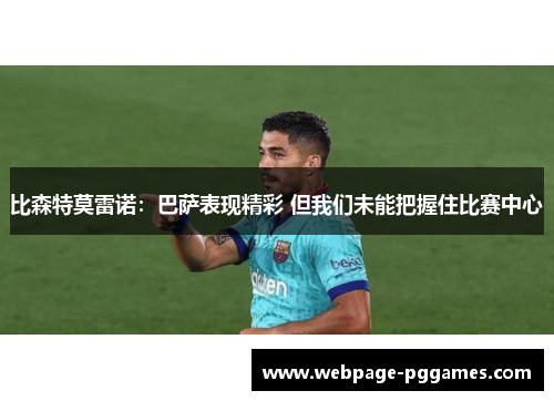 比森特莫雷诺:巴萨表现精彩 但我们未能把握住比赛中心 比森特莫雷诺:巴萨表现精彩 但我们未能把握住比赛中心